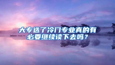 大专选了冷门专业真的有必要继续读下去吗？