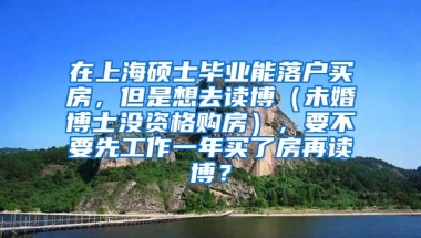 在上海硕士毕业能落户买房，但是想去读博（未婚博士没资格购房），要不要先工作一年买了房再读博？