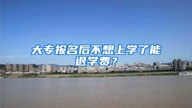 大专报名后不想上学了能退学费？