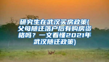 研究生在武汉买房政策(父母随迁落户后有购房资格吗？一文看懂2021年武汉随迁政策)