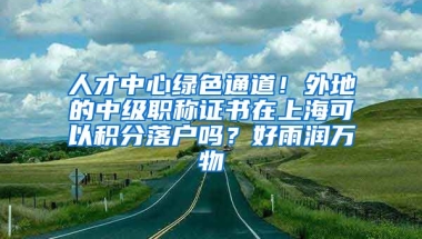 人才中心绿色通道！外地的中级职称证书在上海可以积分落户吗？好雨润万物