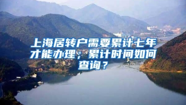 上海居转户需要累计七年才能办理；累计时间如何查询？