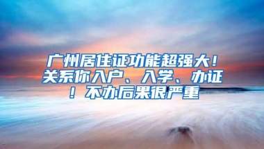 广州居住证功能超强大！关系你入户、入学、办证！不办后果很严重