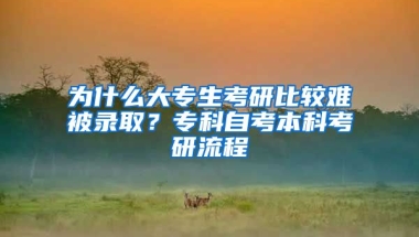 为什么大专生考研比较难被录取？专科自考本科考研流程