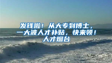 发钱啦！从大专到博士，一大波人才补贴，快来领！人才烟台