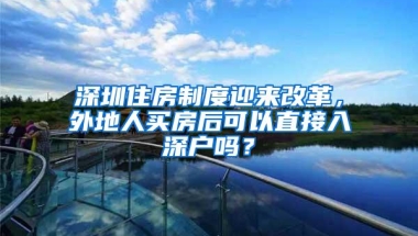 深圳住房制度迎来改革，外地人买房后可以直接入深户吗？