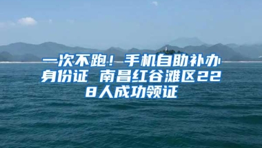 一次不跑！手机自助补办身份证 南昌红谷滩区228人成功领证