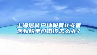 上海居转户纳税有0或者遇到税单过低该怎么办？