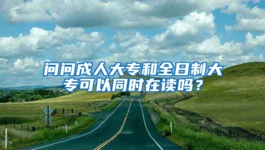 问问成人大专和全日制大专可以同时在读吗？