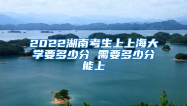 2022湖南考生上上海大学要多少分 需要多少分能上