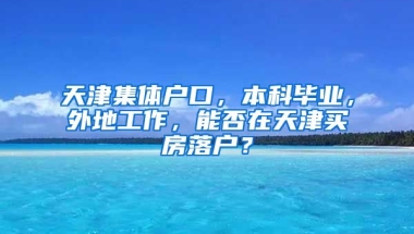 天津集体户口，本科毕业，外地工作，能否在天津买房落户？