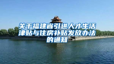 关于福建省引进人才生活津贴与住房补贴发放办法的通知