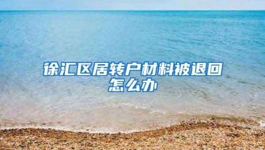 徐汇区居转户材料被退回怎么办