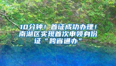 10分钟！首证成功办理！南湖区实现首次申领身份证“跨省通办”