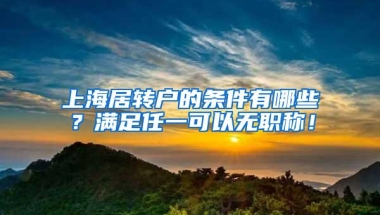 上海居转户的条件有哪些？满足任一可以无职称！