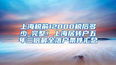 上海税前12000税后多少_完整！上海居转户五年三倍最全落户条件汇总