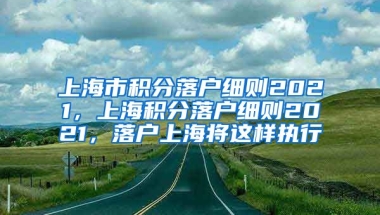 上海市积分落户细则2021，上海积分落户细则2021，落户上海将这样执行