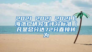 2021 2021 2021上海落户研究生评分标准（凡是总分达72分直接转为