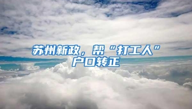 苏州新政，帮“打工人”户口转正