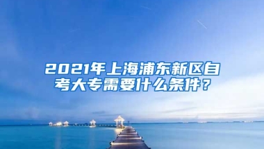 2021年上海浦东新区自考大专需要什么条件？