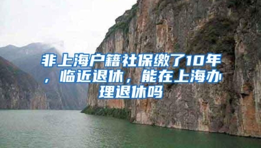 非上海户籍社保缴了10年，临近退休，能在上海办理退休吗