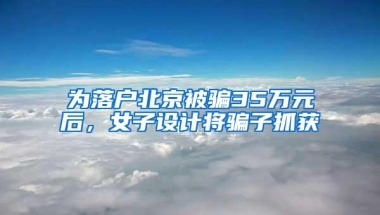 为落户北京被骗35万元后，女子设计将骗子抓获