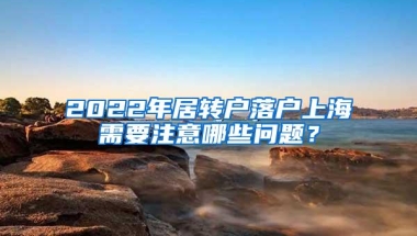 2022年居转户落户上海需要注意哪些问题？