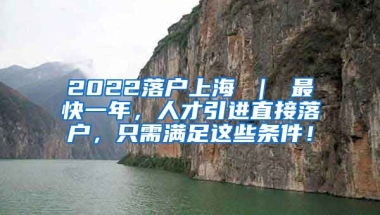 2022落户上海 ｜ 最快一年，人才引进直接落户，只需满足这些条件！