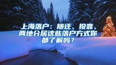 上海落户：随迁、投靠、两地分居这些落户方式你都了解吗？