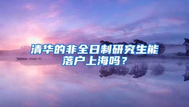 清华的非全日制研究生能落户上海吗？