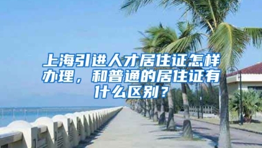 上海引进人才居住证怎样办理，和普通的居住证有什么区别？