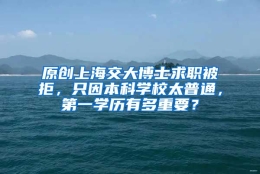 原创上海交大博士求职被拒，只因本科学校太普通，第一学历有多重要？