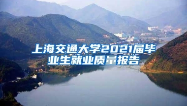 上海交通大学2021届毕业生就业质量报告