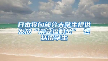 日本将向部分大学生提供发放“紧急福利金” 包括留学生