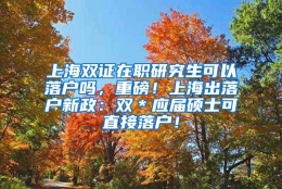 上海双证在职研究生可以落户吗，重磅！上海出落户新政：双＊应届硕士可直接落户！