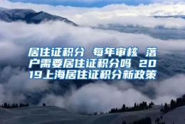 居住证积分 每年审核 落户需要居住证积分吗 2019上海居住证积分新政策