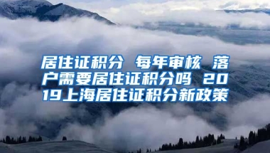 居住证积分 每年审核 落户需要居住证积分吗 2019上海居住证积分新政策