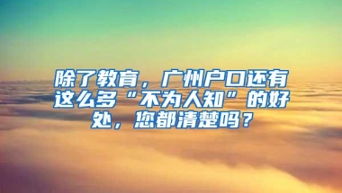 除了教育，广州户口还有这么多“不为人知”的好处，您都清楚吗？