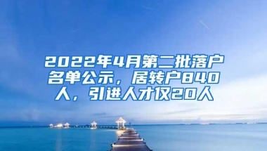 2022年4月第二批落户名单公示，居转户840人，引进人才仅20人