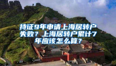 持证9年申请上海居转户失败？上海居转户累计7年应该怎么算？