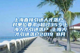 上海直接引进人才落户 对单位要求 超过35岁上海人才引进落户 上海人才引进落户2019 8月