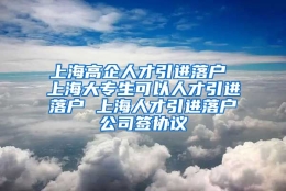 上海高企人才引进落户 上海大专生可以人才引进落户 上海人才引进落户公司签协议