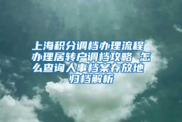 上海积分调档办理流程 办理居转户调档攻略 怎么查询人事档案存放地 归档解析