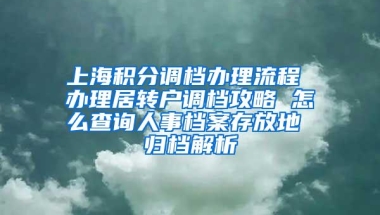 上海积分调档办理流程 办理居转户调档攻略 怎么查询人事档案存放地 归档解析