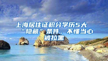 上海居住证积分学历5大“隐藏”条件，不懂当心被拉黑