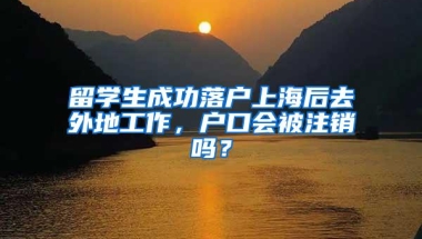 留学生成功落户上海后去外地工作，户口会被注销吗？