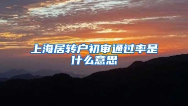 上海居转户初审通过率是什么意思