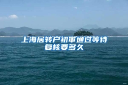 上海居转户初审通过等待复核要多久