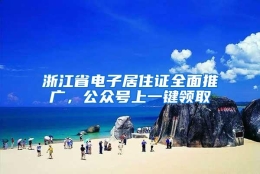 浙江省电子居住证全面推广，公众号上一键领取