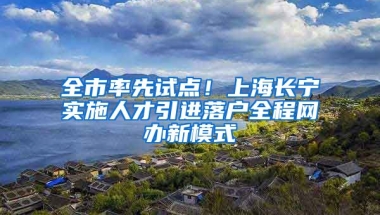 全市率先试点！上海长宁实施人才引进落户全程网办新模式